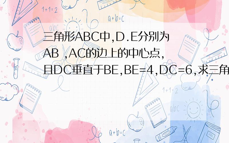 三角形ABC中,D.E分别为AB ,AC的边上的中心点,且DC垂直于BE,BE=4,DC=6,求三角形ABC的面积.