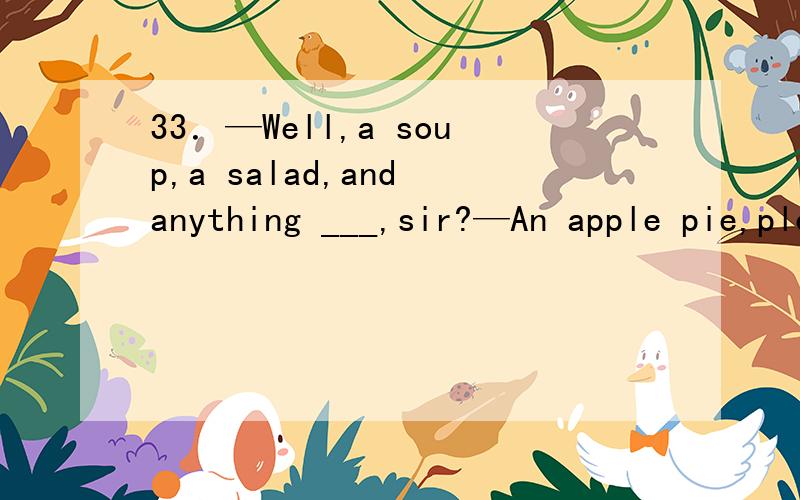 33．—Well,a soup,a salad,and anything ___,sir?—An apple pie,please．A．follows B．to follow C．followed D．following 请问选什么,