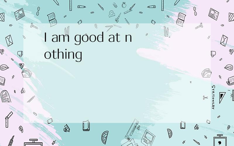 I am good at nothing
