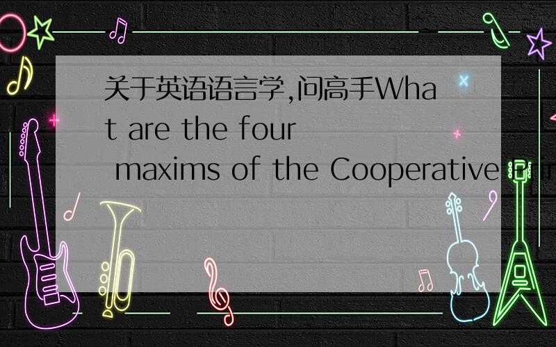 关于英语语言学,问高手What are the four maxims of the Cooperative Principle?回答