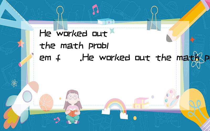 He worked out the math problem f__.He worked out the math problem f___.填空啊答对有奖,并帮我翻译一下“5加6得11”