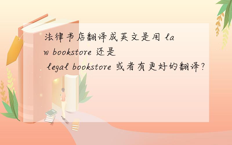 法律书店翻译成英文是用 law bookstore 还是 legal bookstore 或者有更好的翻译?