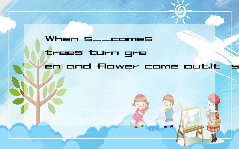 When s__comes,trees turn green and flower come out.It's the best season of the year.