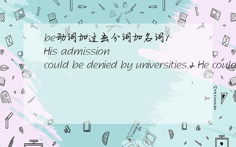 be动词加过去分词加名词1 His admission could be denied by universities.2 He could be denied admission to universities.3 The university could deny his admission,请问这三种表达方法都对不对,第二句里be+动词过去分词+名词