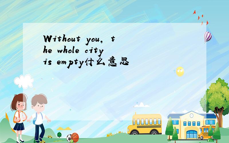Without you, the whole city is empty什么意思