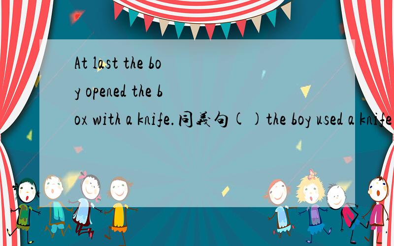 At last the boy opened the box with a knife.同义句()the boy used a knife to没空一词