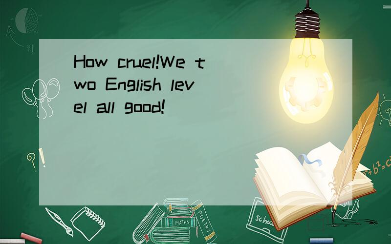 How cruel!We two English level all good!