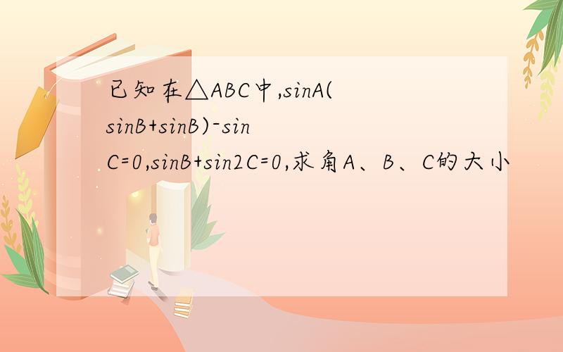已知在△ABC中,sinA(sinB+sinB)-sinC=0,sinB+sin2C=0,求角A、B、C的大小