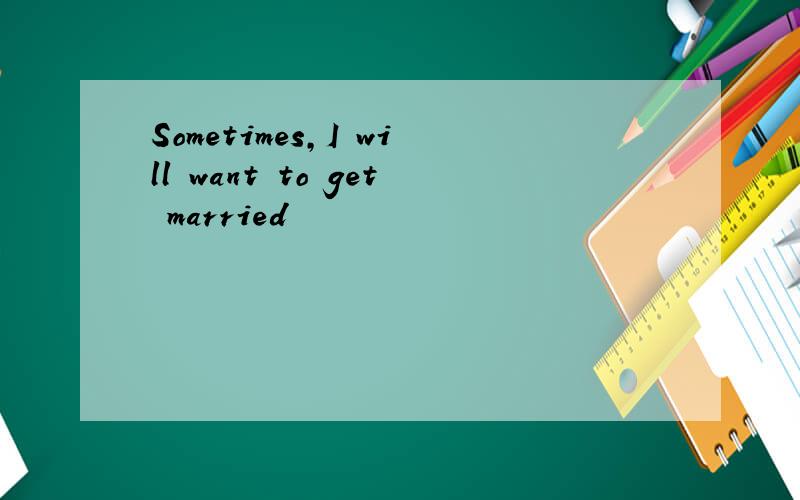 Sometimes,I will want to get married