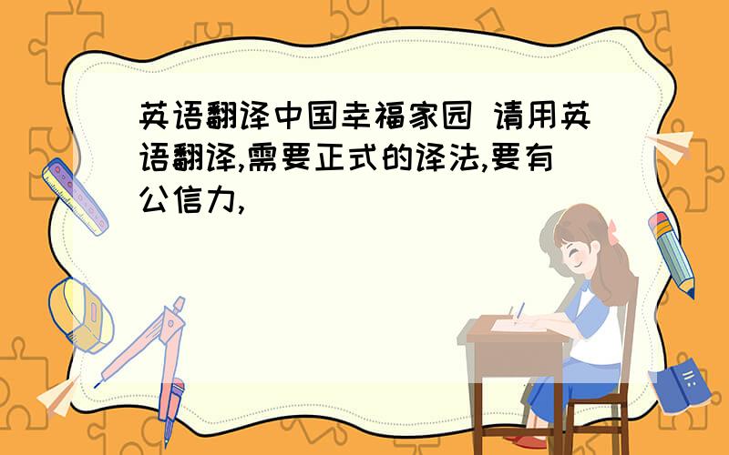 英语翻译中国幸福家园 请用英语翻译,需要正式的译法,要有公信力,