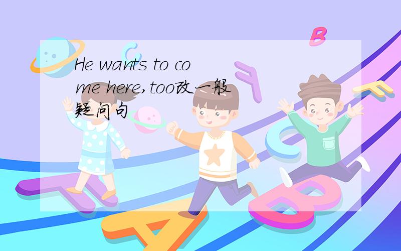 He wants to come here,too改一般疑问句