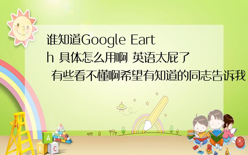 谁知道Google Earth 具体怎么用啊 英语太屁了 有些看不懂啊希望有知道的同志告诉我 用汉语给我说说怎么用哈
