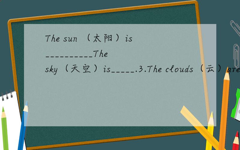 The sun （太阳）is__________The sky（天空）is_____.3.The clouds（云）are________________.