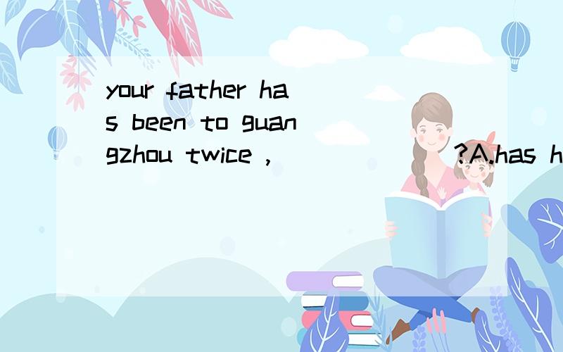 your father has been to guangzhou twice ,_______?A.has he B.hasn't he C.doesn't he D.isn't he