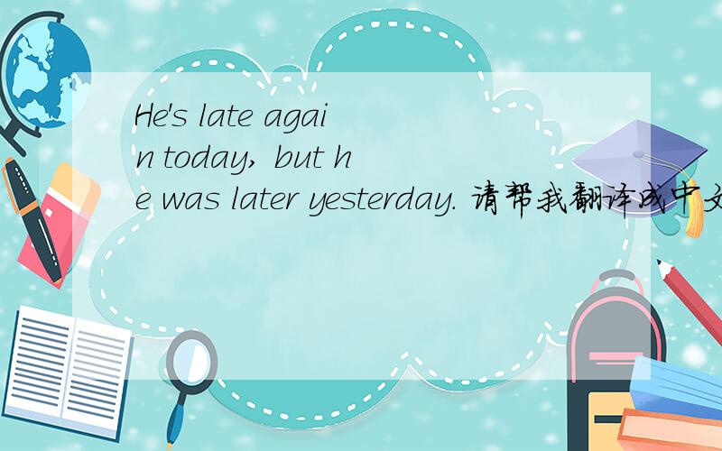 He's late again today, but he was later yesterday. 请帮我翻译成中文 谢谢