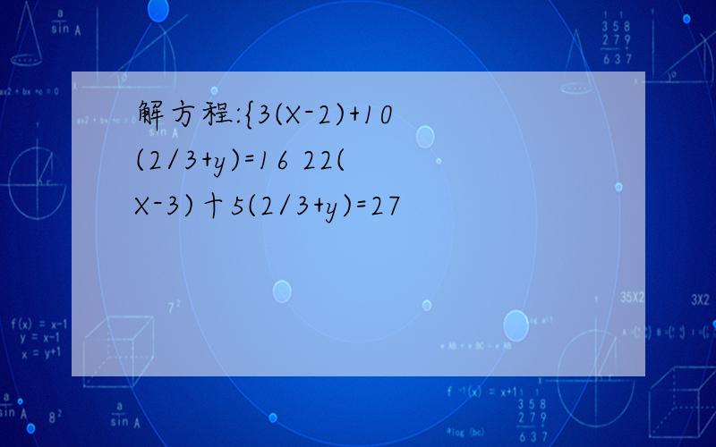 解方程:{3(X-2)+10(2/3+y)=16 22(X-3)十5(2/3+y)=27