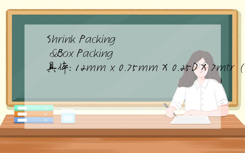 Shrink Packing &Box Packing 具体：12mm x 0.75mm X 0.25D X 7mtr ( Shrink Packing )12mm x 0.1mm x 0.5D X 10mtr ( Box Packing )