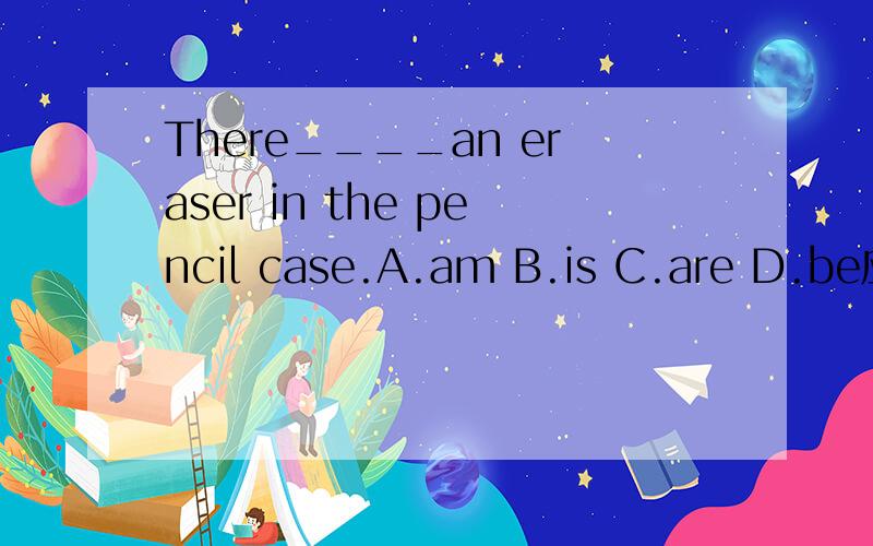 There____an eraser in the pencil case.A.am B.is C.are D.be应该选择哪个?
