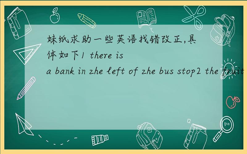 妹纸求助一些英语找错改正,具体如下1 there is a bank in zhe left of zhe bus stop2 the fruit shop is on other side of zhe street3 it takes me half an hour ger to school by bus