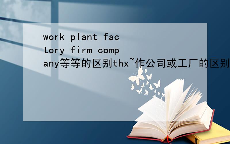 work plant factory firm company等等的区别thx~作公司或工厂的区别