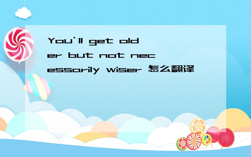 You’ll get older but not necessarily wiser 怎么翻译