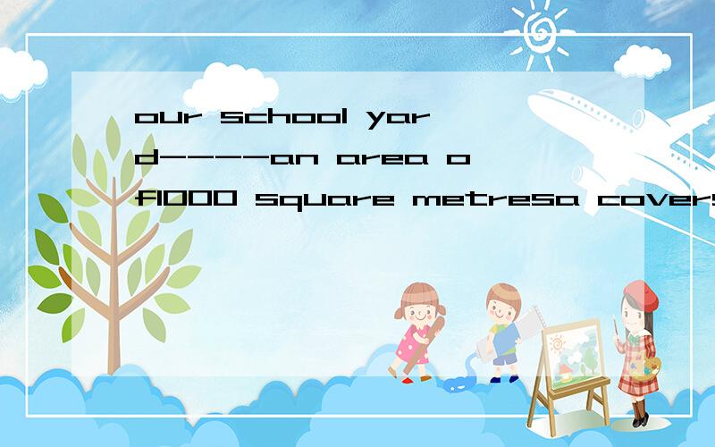 our school yard----an area of1000 square metresa covers b is coverd c extends d is extended选哪个 请说明理由