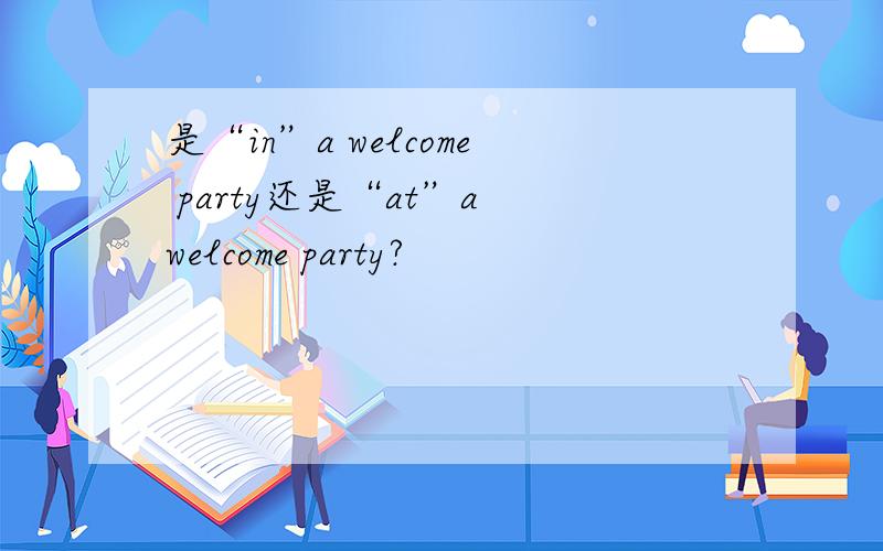 是“in”a welcome party还是“at”a welcome party?