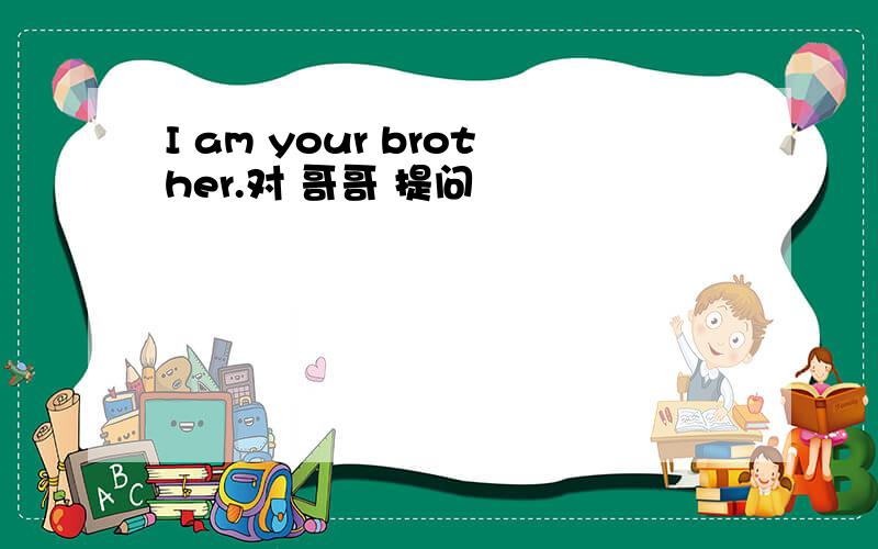 I am your brother.对 哥哥 提问