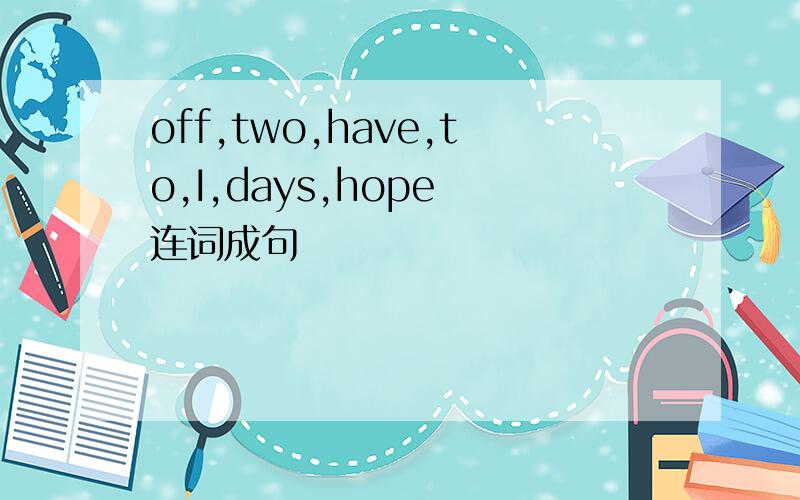 off,two,have,to,I,days,hope 连词成句