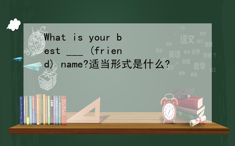 What is your best ___ (friend) name?适当形式是什么?