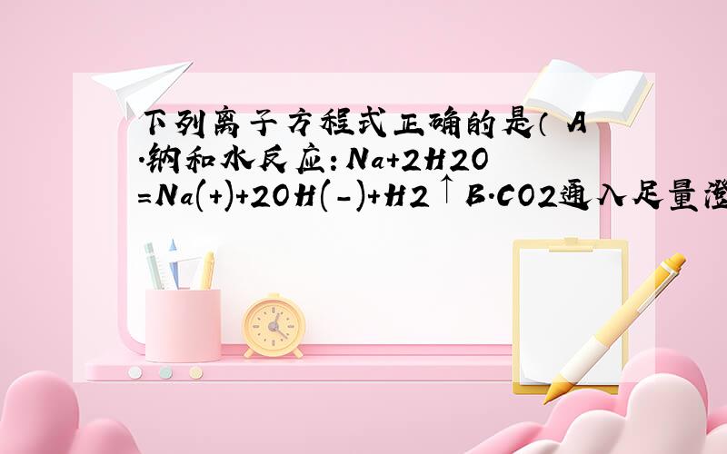 下列离子方程式正确的是（ A.钠和水反应：Na+2H2O=Na(＋)+2OH(-)+H2↑B.CO2通入足量澄清石灰水中:Ca2++2OH-+CO2=CaCO3↓+H2OC.Cu和浓硝酸反应:Cu+4H+=2Cu2++2H2↑D.氧化铜溶于足量盐酸中:O2-+2H+=H2O已经知道答