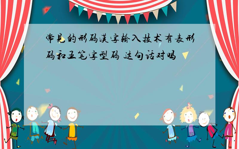 常见的形码汉字输入技术有表形码和五笔字型码 这句话对吗