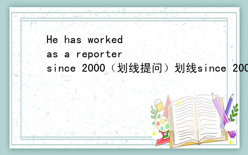 He has worked as a reporter since 2000（划线提问）划线since 2000_____ ______ _____ he _____ as a reporter.