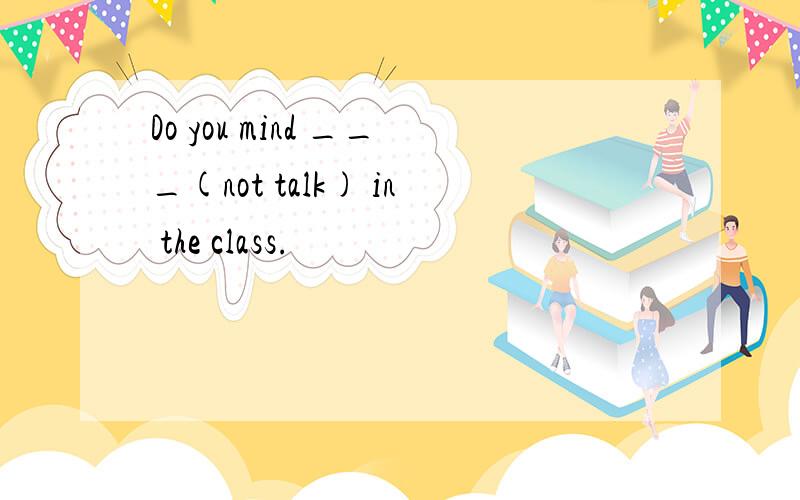 Do you mind ___(not talk) in the class.