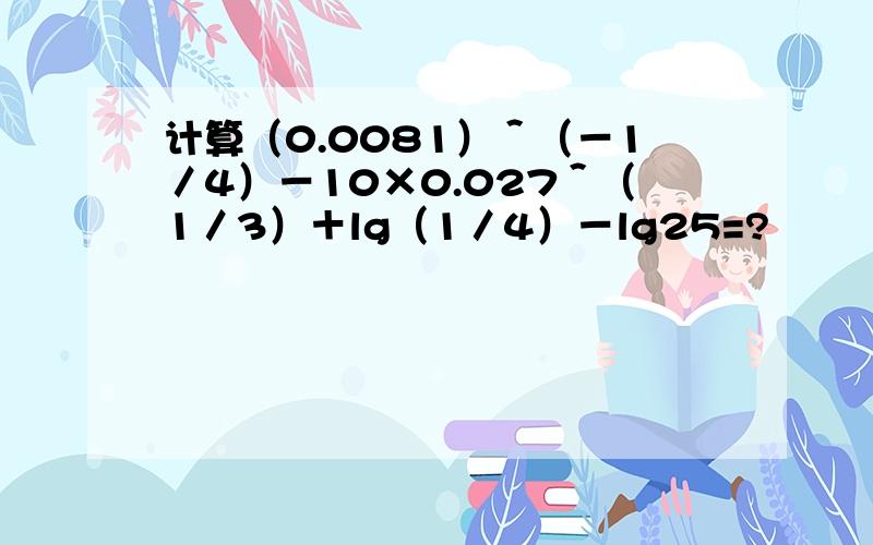 计算（0.0081）＾（－1／4）－10×0.027＾（1／3）＋lg（1／4）－lg25=?