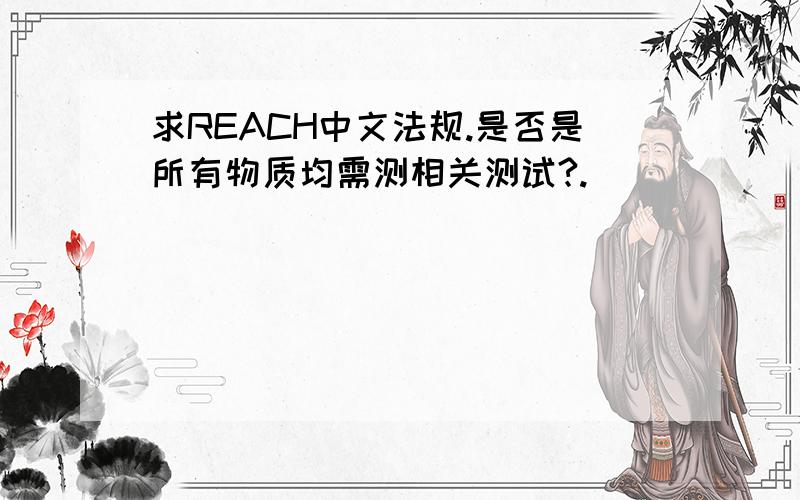 求REACH中文法规.是否是所有物质均需测相关测试?.