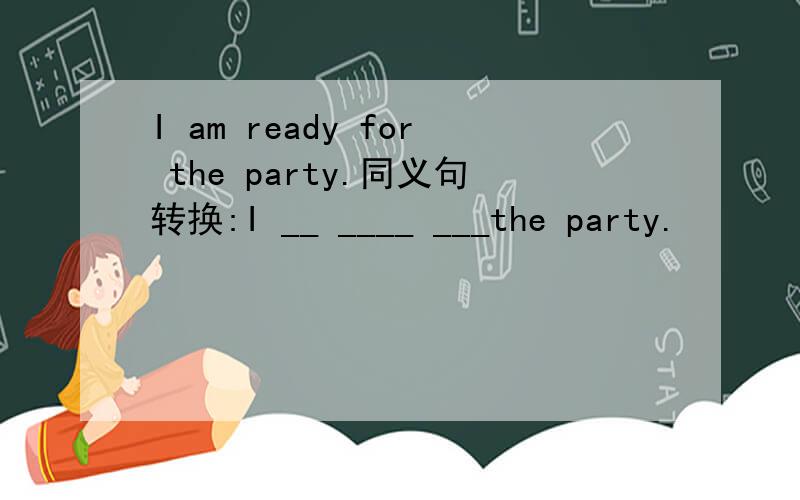 I am ready for the party.同义句转换:I __ ____ ___the party.