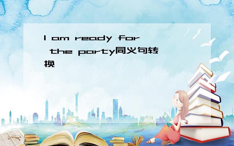 I am ready for the party同义句转换