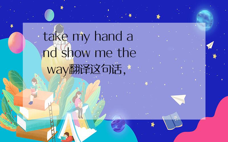 take my hand and show me the way翻译这句话,