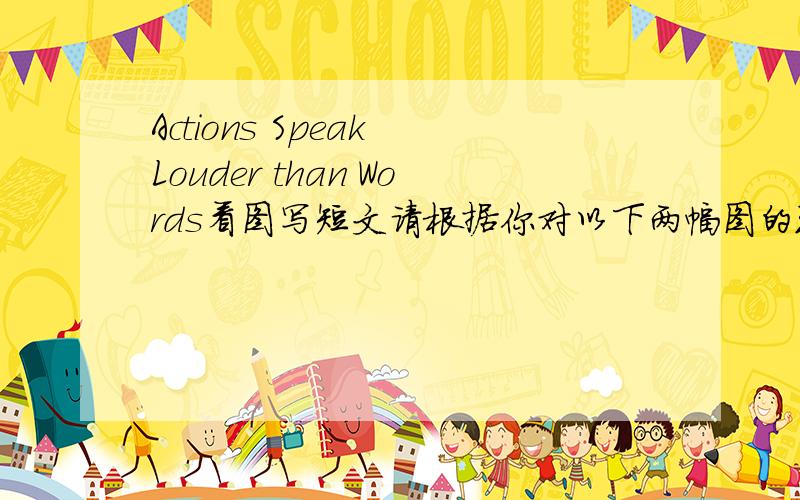 Actions Speak Louder than Words看图写短文请根据你对以下两幅图的理解,以“Actions Speak Louder than Words”为题,用英语写一篇作文.参考词：banner (横幅)stump (树粧)你的作文应包括以下内容:1.简要描述两