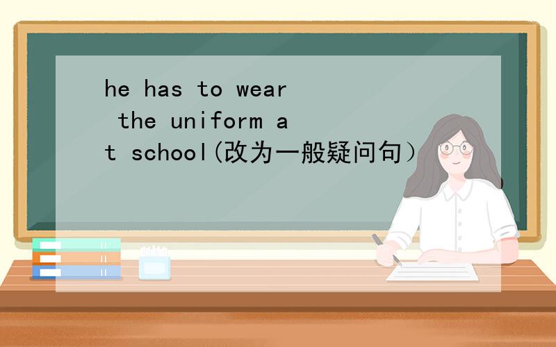 he has to wear the uniform at school(改为一般疑问句）