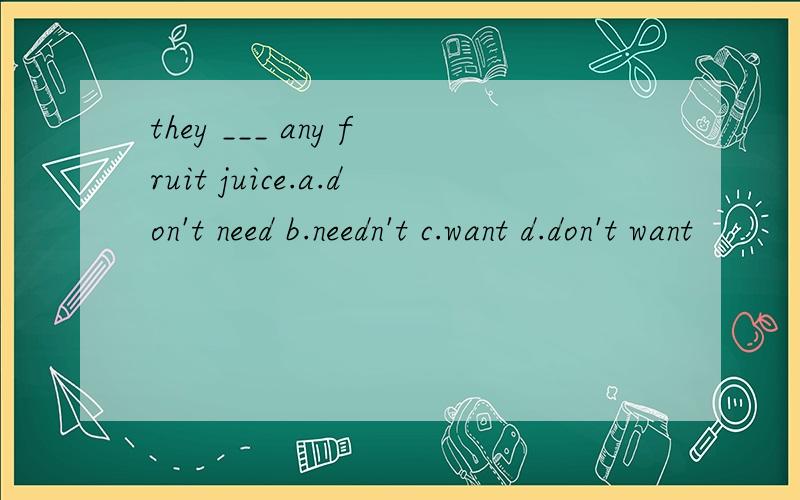 they ___ any fruit juice.a.don't need b.needn't c.want d.don't want