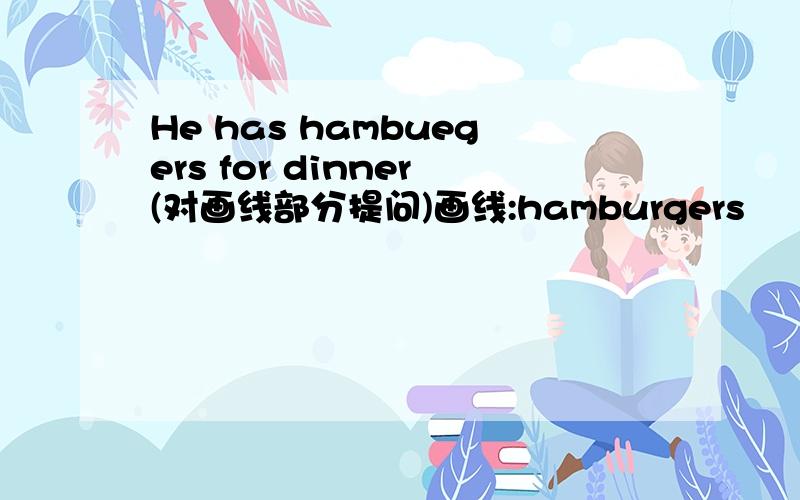 He has hambuegers for dinner(对画线部分提问)画线:hamburgers