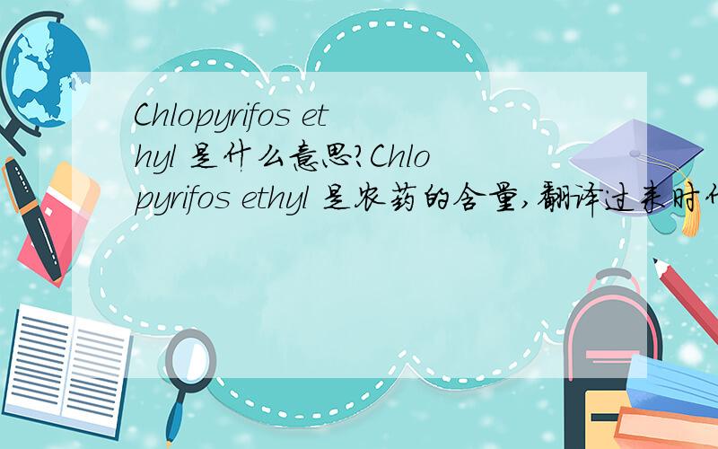 Chlopyrifos ethyl 是什么意思?Chlopyrifos ethyl 是农药的含量,翻译过来时什么意思?