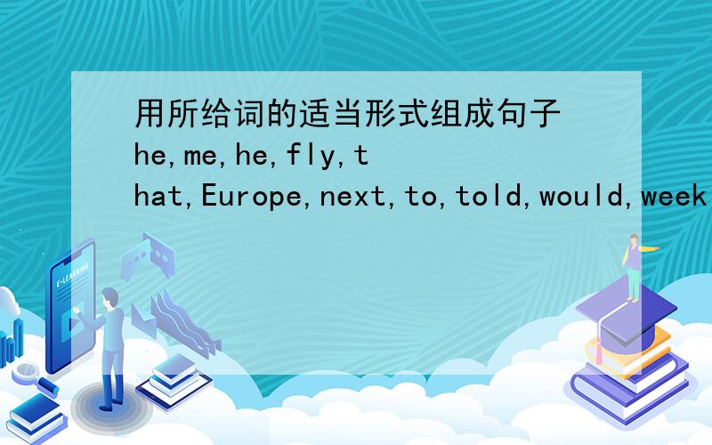 用所给词的适当形式组成句子 he,me,he,fly,that,Europe,next,to,told,would,week