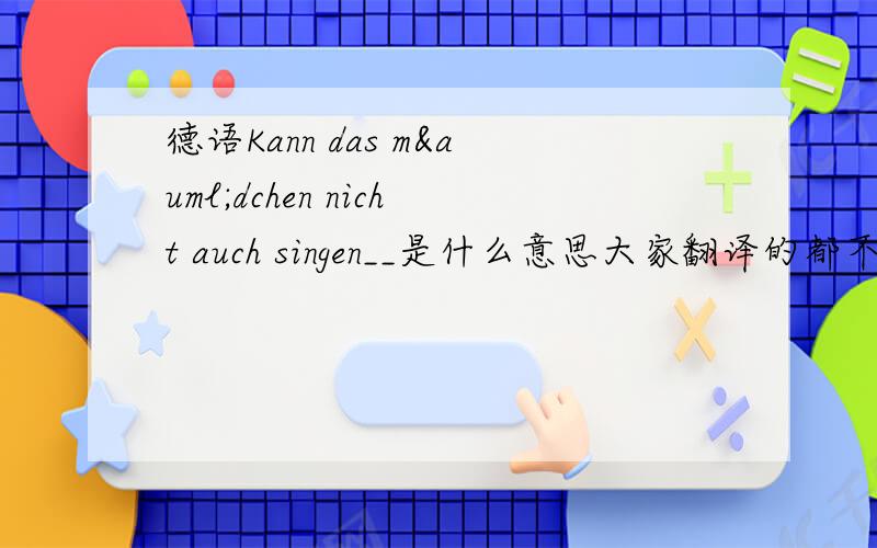 德语Kann das mädchen nicht auch singen__是什么意思大家翻译的都不一样?