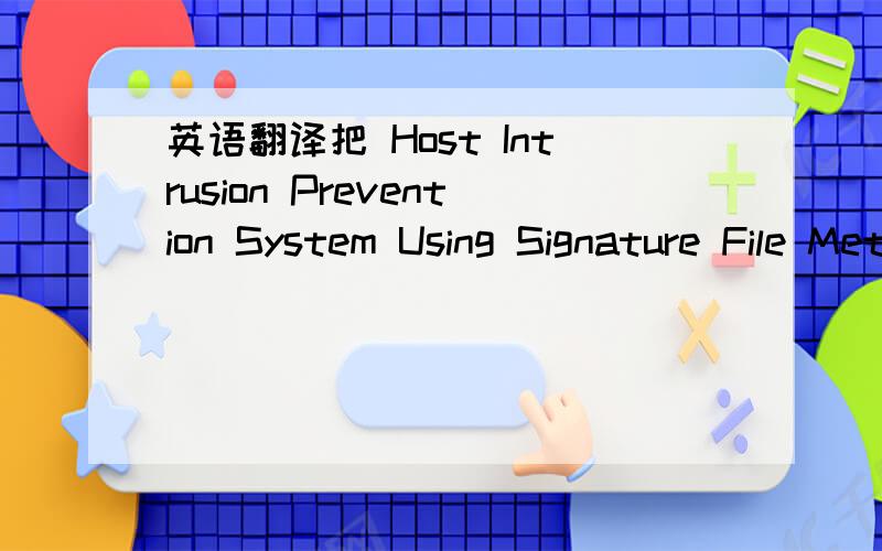 英语翻译把 Host Intrusion Prevention System Using Signature File Method 翻译成中文 ,尤其是 Signature File 该怎么翻译.另外,本人会用翻译软件