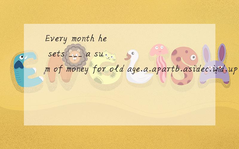 Every month he sets ___ a sum of money for old age.a.apartb.asidec.ind.up请问选哪个?选和不选的原因?顺便把句子翻译成中文.