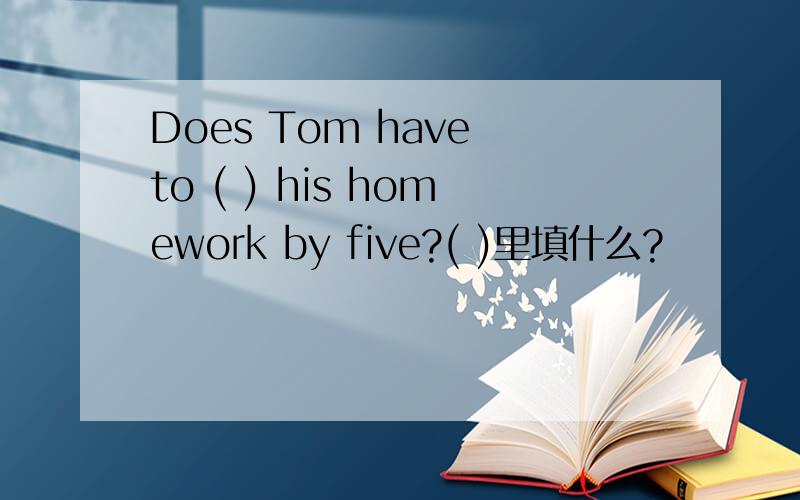 Does Tom have to ( ) his homework by five?( )里填什么?