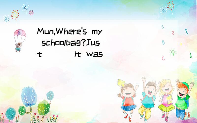 Mun,Where's my schoolbag?Just ___it was